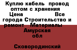 Куплю кабель, провод оптом с хранения › Цена ­ 10 000 000 - Все города Строительство и ремонт » Материалы   . Амурская обл.,Сковородинский р-н